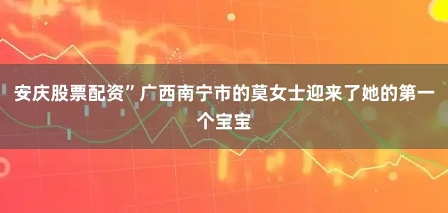 安庆股票配资”广西南宁市的莫女士迎来了她的第一个宝宝