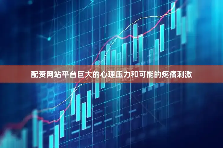 配资网站平台巨大的心理压力和可能的疼痛刺激