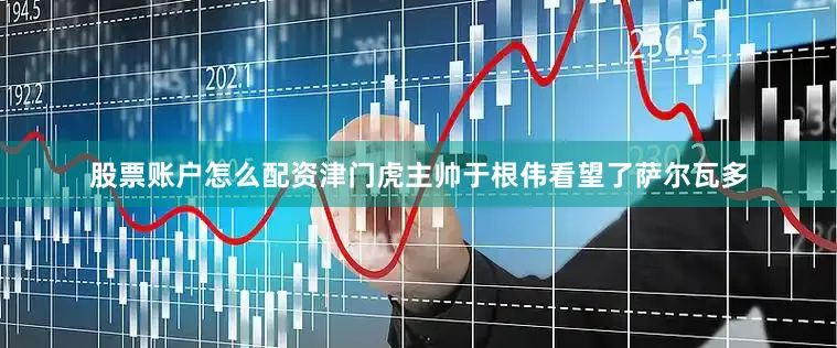 股票账户怎么配资津门虎主帅于根伟看望了萨尔瓦多