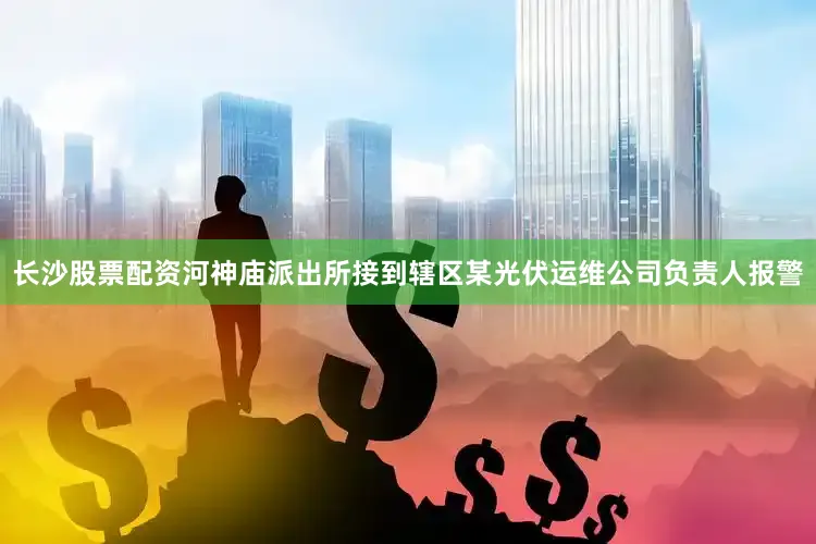 长沙股票配资河神庙派出所接到辖区某光伏运维公司负责人报警
