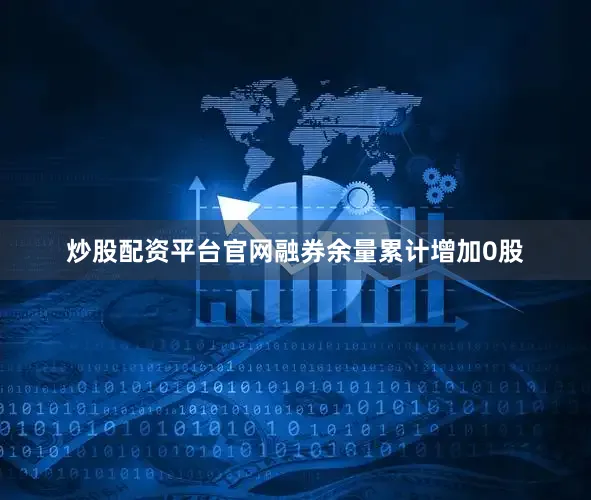 炒股配资平台官网融券余量累计增加0股