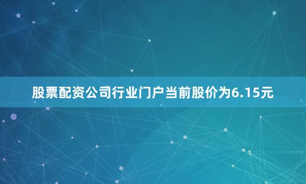 股票配资公司行业门户当前股价为6.15元