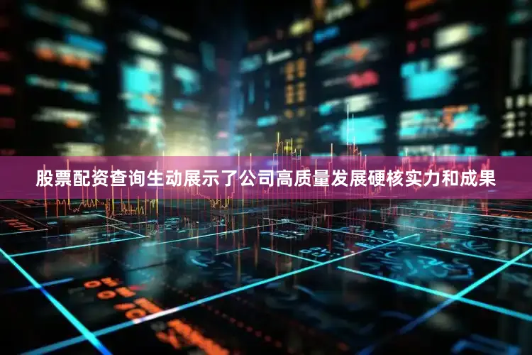 股票配资查询生动展示了公司高质量发展硬核实力和成果