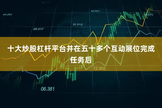 十大炒股杠杆平台并在五十多个互动展位完成任务后