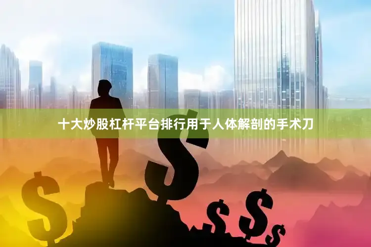 十大炒股杠杆平台排行用于人体解剖的手术刀