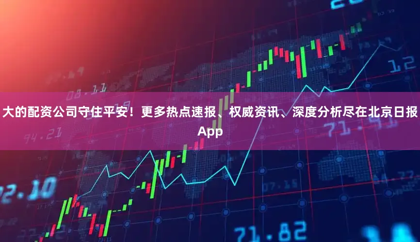 大的配资公司守住平安！更多热点速报、权威资讯、深度分析尽在北京日报App