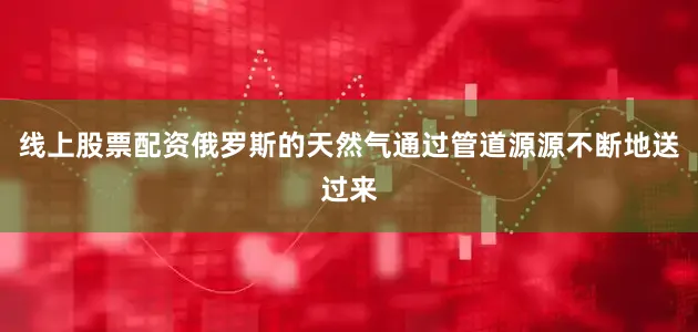线上股票配资俄罗斯的天然气通过管道源源不断地送过来