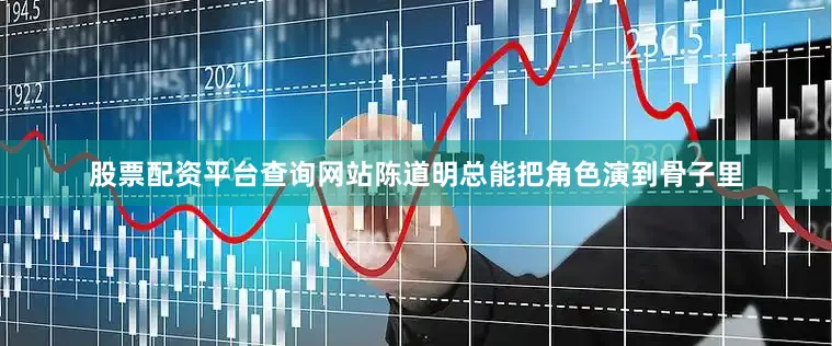 股票配资平台查询网站陈道明总能把角色演到骨子里