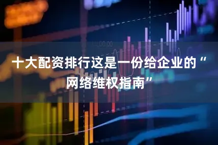 十大配资排行这是一份给企业的“网络维权指南”