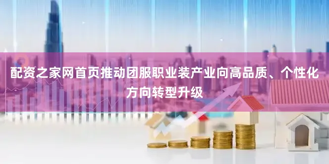 配资之家网首页推动团服职业装产业向高品质、个性化方向转型升级