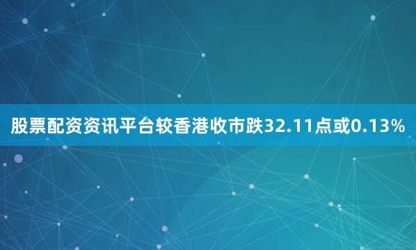 股票配资资讯平台较香港收市跌32.11点或0.13%