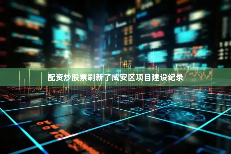 配资炒股票刷新了咸安区项目建设纪录