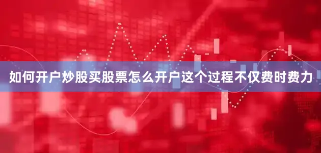 如何开户炒股买股票怎么开户这个过程不仅费时费力