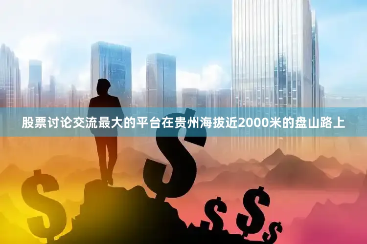 股票讨论交流最大的平台在贵州海拔近2000米的盘山路上