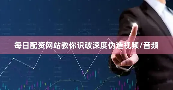 每日配资网站教你识破深度伪造视频/音频
