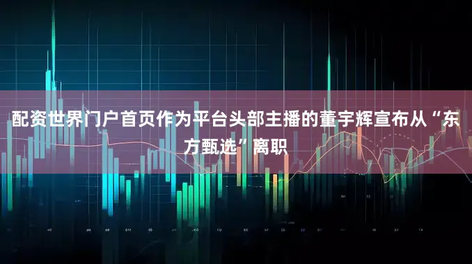 配资世界门户首页作为平台头部主播的董宇辉宣布从“东方甄选”离职