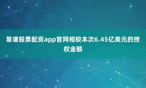 靠谱股票配资app官网相较本次6.45亿美元的授权金额