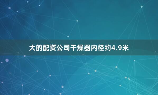 大的配资公司干燥器内径约4.9米