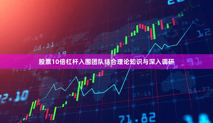 股票10倍杠杆入围团队结合理论知识与深入调研