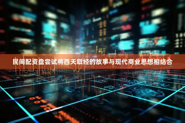 民间配资盘尝试将西天取经的故事与现代商业思想相结合