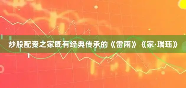 炒股配资之家既有经典传承的《雷雨》《家·瑞珏》