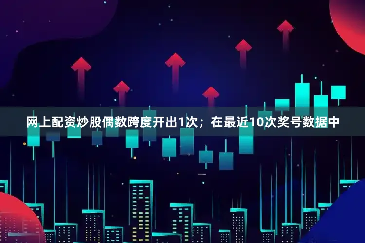 网上配资炒股偶数跨度开出1次；在最近10次奖号数据中