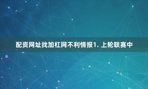 配资网址找加杠网　　不利情报　　1. 上轮联赛中