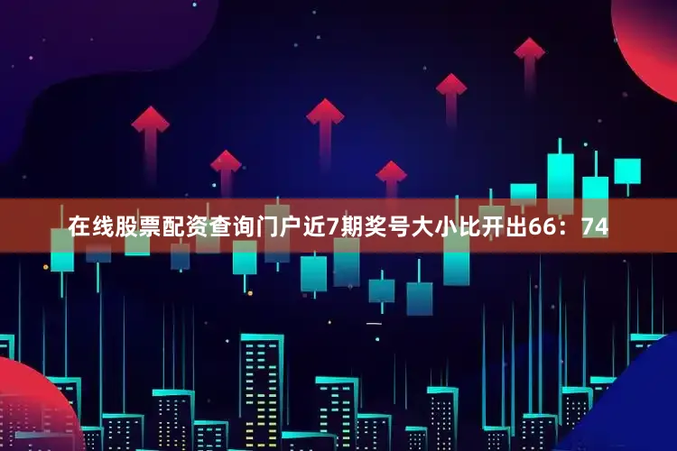 在线股票配资查询门户近7期奖号大小比开出66:74