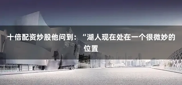十倍配资炒股他问到：“湖人现在处在一个很微妙的位置