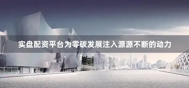 实盘配资平台为零碳发展注入源源不断的动力