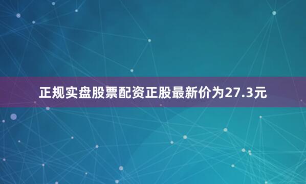 正规实盘股票配资正股最新价为27.3元