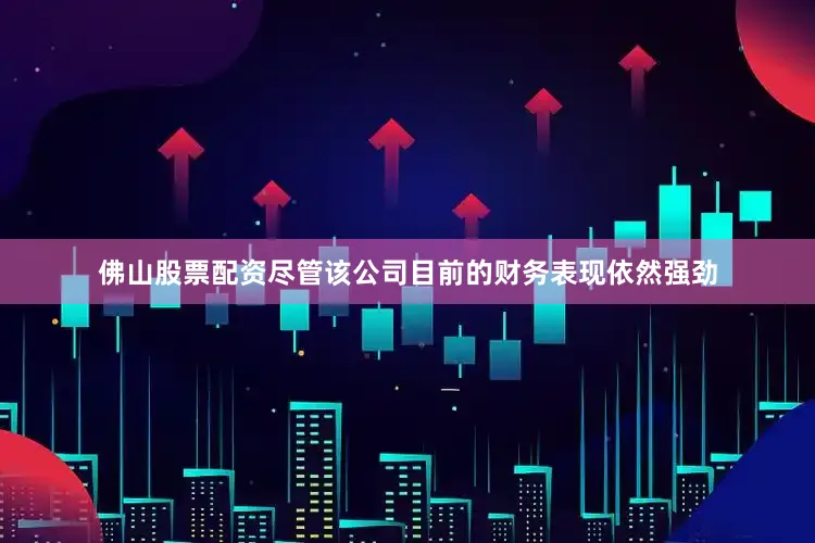 佛山股票配资尽管该公司目前的财务表现依然强劲