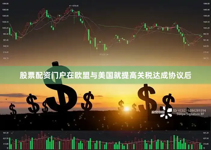 股票配资门户在欧盟与美国就提高关税达成协议后