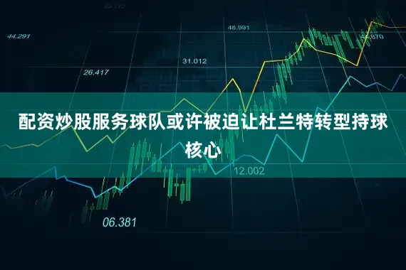 配资炒股服务球队或许被迫让杜兰特转型持球核心