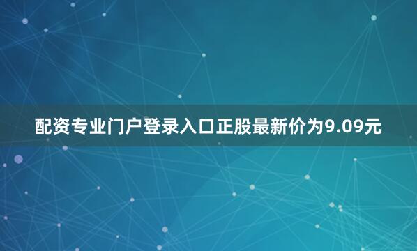 配资专业门户登录入口正股最新价为9.09元