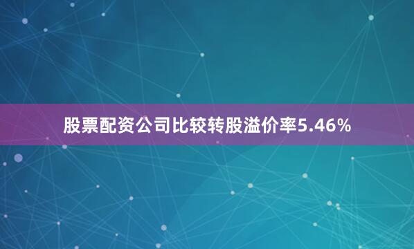 股票配资公司比较转股溢价率5.46%