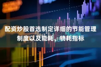配资炒股首选制定详细的节能管理制度以及能耗、物耗指标