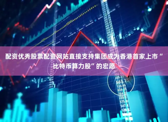 配资优秀股票配资网站直接支持集团成为香港首家上市“比特币算力股”的宏愿