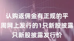 认购返佣金有正规的平台吗本周网上发行的1只新股披露发行价