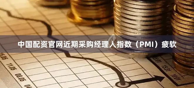 中国配资官网近期采购经理人指数(PMI)疲软