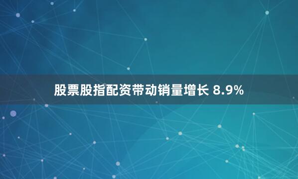股票股指配资带动销量增长 8.9%