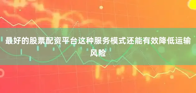 最好的股票配资平台这种服务模式还能有效降低运输风险