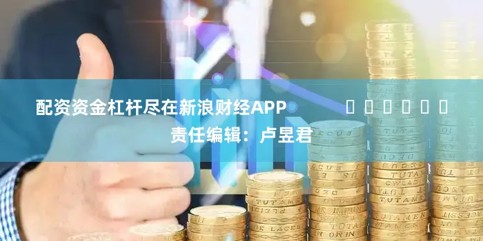 配资资金杠杆尽在新浪财经APP            						责任编辑：卢昱君