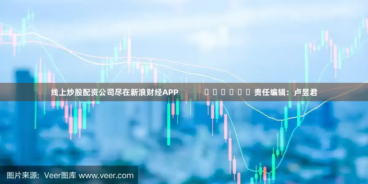 线上炒股配资公司尽在新浪财经APP            						责任编辑：卢昱君