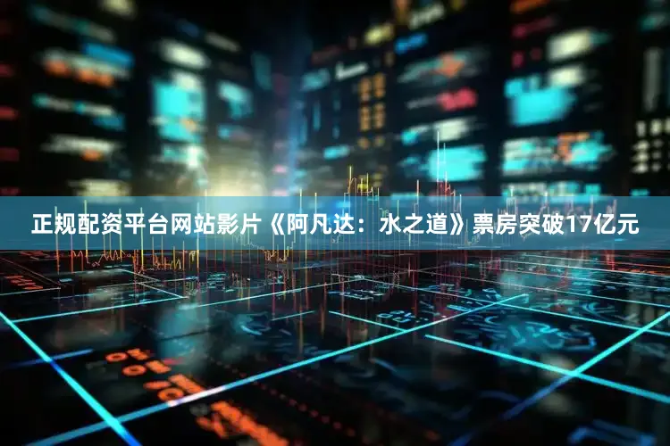 正规配资平台网站影片《阿凡达：水之道》票房突破17亿元