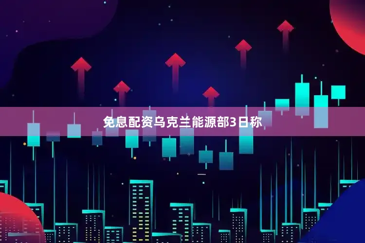 免息配资　　乌克兰能源部3日称