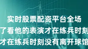 实时股票配资平台全场的球迷为了看他的表演才在练兵时刻没有离开球馆