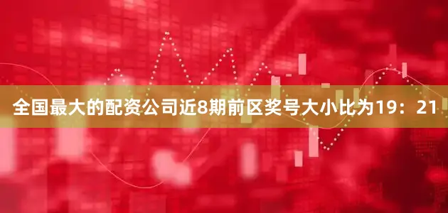全国最大的配资公司近8期前区奖号大小比为19：21
