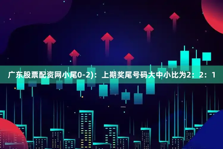 广东股票配资网小尾0-2)：上期奖尾号码大中小比为2：2：1