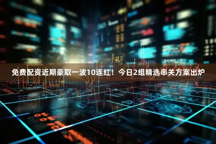 免费配资近期豪取一波10连红！今日2组精选串关方案出炉